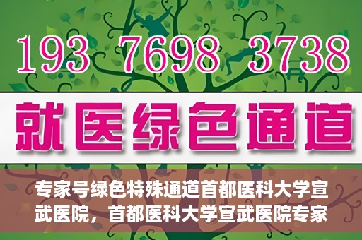 专家号绿色特殊通道首都医科大学宣武医院，首都医科大学宣武医院专家号绿色特殊通道解析