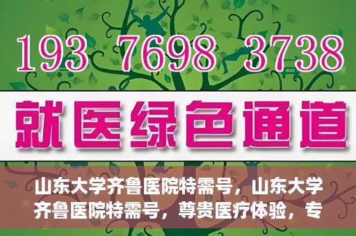 山东大学齐鲁医院特需号，山东大学齐鲁医院特需号，尊贵医疗体验，专家团队护航健康之路