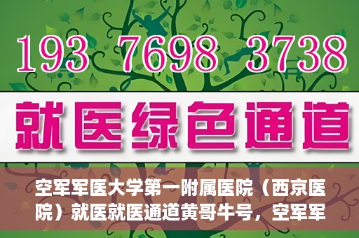 空军军医大学第一附属医院（西京医院）就医就医通道黄哥牛号，空军军医大学第一附属医院（西京医院）黄哥牛号就医直通车，便捷就医通道开启