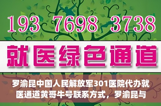 罗渝昆中国人民解放军301医院代办就医通道黄哥牛号联系方式，罗渝昆与中国人民解放军301医院就医通道代办服务，黄哥牛号联系方式揭秘