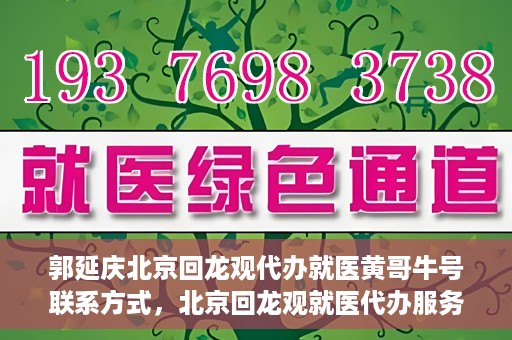 郭延庆北京回龙观代办就医黄哥牛号联系方式，北京回龙观就医代办服务，黄哥牛号联系方式及代办服务详解