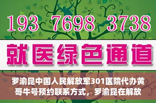 罗渝昆中国人民解放军301医院代办黄哥牛号预约联系方式，罗渝昆在解放军301医院的预约挂号联系方式及代办服务解析。