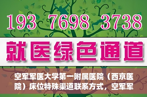 空军军医大学第一附属医院（西京医院）床位特殊渠道联系方式，空军军医大学第一附属医院（西京医院）床位特殊渠道预约挂号攻略