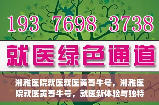 湘雅医院就医就医黄哥牛号，湘雅医院就医黄哥牛号，就医新体验与独特优势揭秘