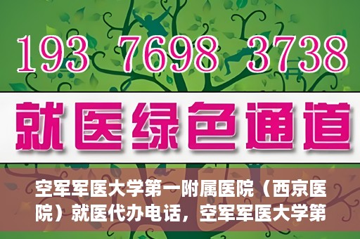空军军医大学第一附属医院（西京医院）就医代办电话，空军军医大学第一附属医院（西京医院）就医代办服务热线详解