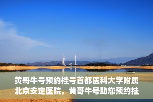 黄哥牛号预约挂号首都医科大学附属北京安定医院，黄哥牛号助您预约挂号北京安定医院专家号