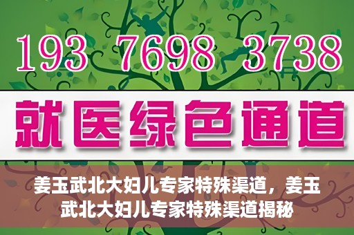 姜玉武北大妇儿专家特殊渠道，姜玉武北大妇儿专家特殊渠道揭秘