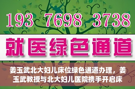 姜玉武北大妇儿床位绿色通道办理，姜玉武教授与北大妇儿医院携手开启床位绿色通道办理服务