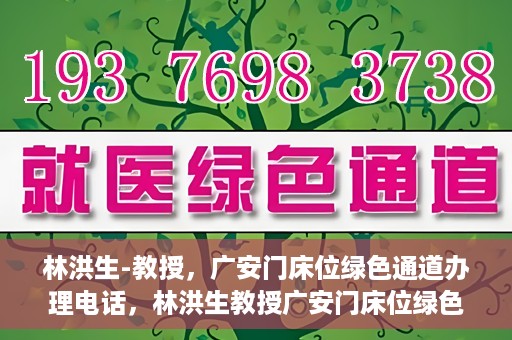 林洪生-教授，广安门床位绿色通道办理电话，林洪生教授广安门床位绿色通道办理热线公布