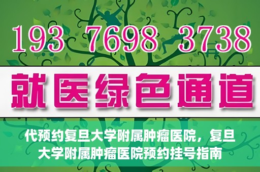 代预约复旦大学附属肿瘤医院，复旦大学附属肿瘤医院预约挂号指南
