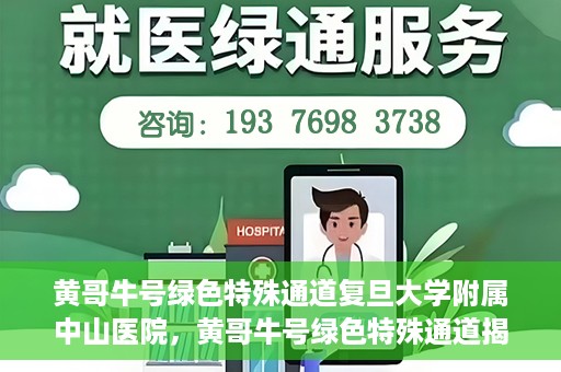 黄哥牛号绿色特殊通道复旦大学附属中山医院，黄哥牛号绿色特殊通道揭秘，复旦大学附属中山医院的独特之处