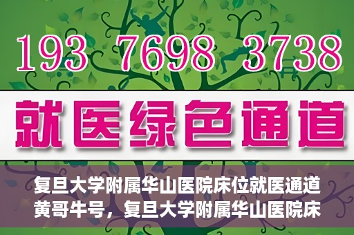 复旦大学附属华山医院床位就医通道黄哥牛号，复旦大学附属华山医院床位就医绿色通道，黄哥牛号助您快速就医！