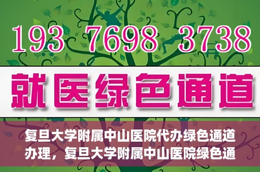 复旦大学附属中山医院代办绿色通道办理，复旦大学附属中山医院绿色通道代办服务详解