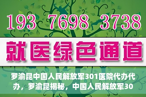 罗渝昆中国人民解放军301医院代办代办，罗渝昆揭秘，中国人民解放军301医院代办服务内幕
