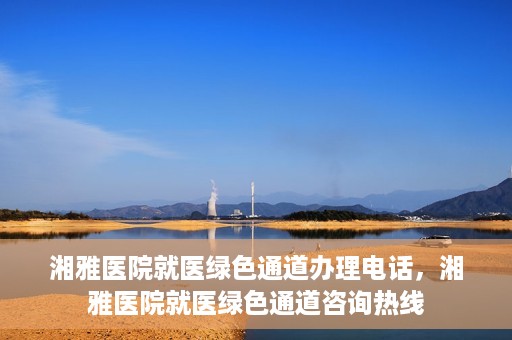 湘雅医院就医绿色通道办理电话，湘雅医院就医绿色通道咨询热线
