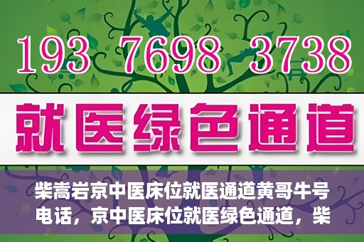 柴嵩岩京中医床位就医通道黄哥牛号电话，京中医床位就医绿色通道，柴嵩岩黄哥牛号电话一键通