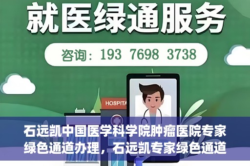 石远凯中国医学科学院肿瘤医院专家绿色通道办理，石远凯专家绿色通道办理，中国医学科学院肿瘤医院权威解读与操作指南
