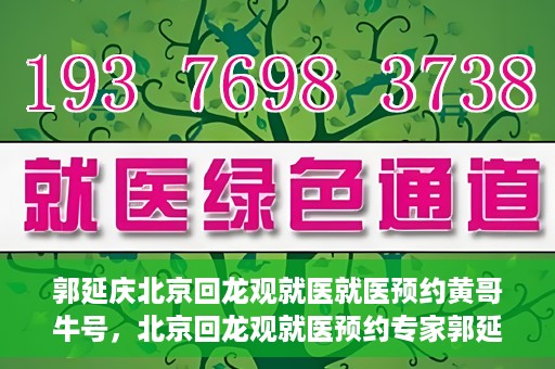 郭延庆北京回龙观就医就医预约黄哥牛号，北京回龙观就医预约专家郭延庆与黄哥牛号的故事开启新征程