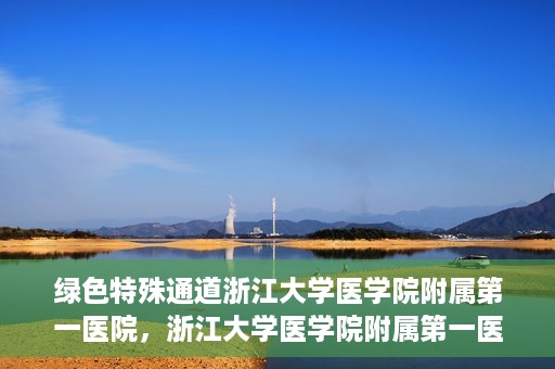 绿色特殊通道浙江大学医学院附属第一医院，浙江大学医学院附属第一医院开通绿色特殊通道助力健康事业