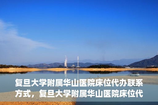 复旦大学附属华山医院床位代办联系方式，复旦大学附属华山医院床位代办咨询热线