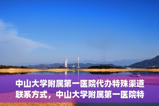 中山大学附属第一医院代办特殊渠道联系方式，中山大学附属第一医院特殊渠道联系及代办服务指南
