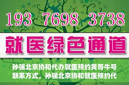 孙强北京协和代办就医预约黄哥牛号联系方式，孙强北京协和就医预约代办服务，黄哥联系方式及牛号助您轻松就医