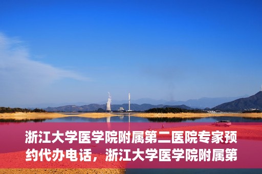 浙江大学医学院附属第二医院专家预约代办电话，浙江大学医学院附属第二医院专家预约代办服务热线