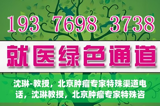 沈琳-教授，北京肿瘤专家特殊渠道电话，沈琳教授，北京肿瘤专家特殊咨询热线