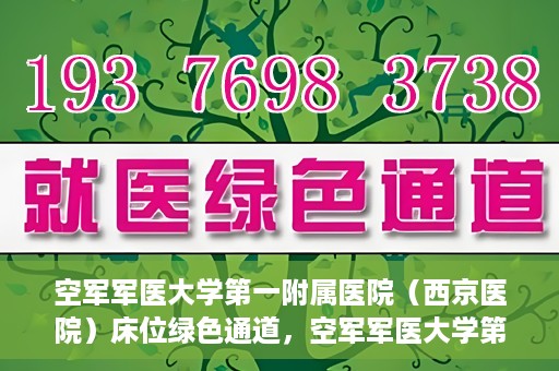 空军军医大学第一附属医院（西京医院）床位绿色通道，空军军医大学第一附属医院（西京医院）床位绿色通道开启，助力患者快速就医