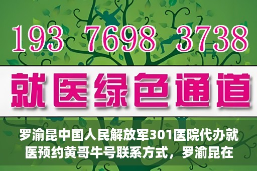 罗渝昆中国人民解放军301医院代办就医预约黄哥牛号联系方式，罗渝昆在解放军301医院的预约就医助手黄哥牛联系方式及代办服务解析