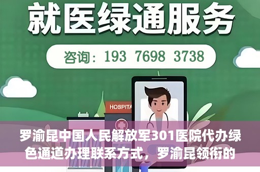 罗渝昆中国人民解放军301医院代办绿色通道办理联系方式，罗渝昆领衔的中国人民解放军301医院绿色通道办理指南及联系方式揭秘