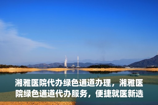 湘雅医院代办绿色通道办理，湘雅医院绿色通道代办服务，便捷就医新选择