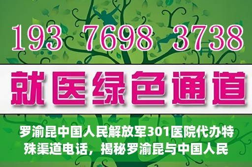 罗渝昆中国人民解放军301医院代办特殊渠道电话，揭秘罗渝昆与中国人民解放军301医院特殊渠道电话背后的故事