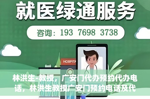 林洪生-教授，广安门代办预约代办电话，林洪生教授广安门预约电话及代办服务指南
