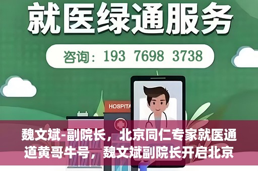 魏文斌-副院长，北京同仁专家就医通道黄哥牛号，魏文斌副院长开启北京同仁专家就医新通道，黄哥牛号引领就医新风尚