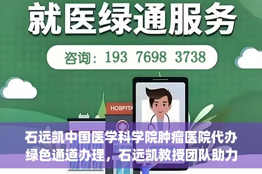 石远凯中国医学科学院肿瘤医院代办绿色通道办理，石远凯教授团队助力中国医学科学院肿瘤医院开通绿色通道代办服务