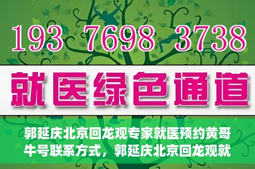 郭延庆北京回龙观专家就医预约黄哥牛号联系方式，郭延庆北京回龙观就医预约专家黄哥牛号联系方式揭秘