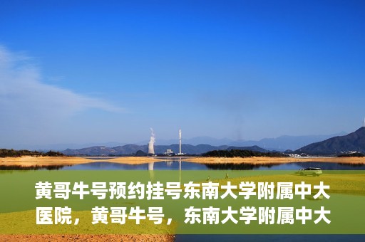 黄哥牛号预约挂号东南大学附属中大医院，黄哥牛号，东南大学附属中大医院预约挂号攻略