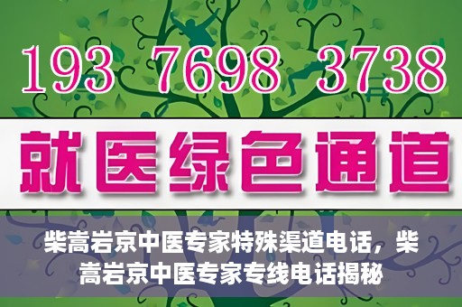 柴嵩岩京中医专家特殊渠道电话，柴嵩岩京中医专家专线电话揭秘