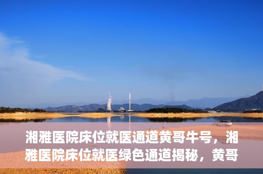 湘雅医院床位就医通道黄哥牛号，湘雅医院床位就医绿色通道揭秘，黄哥牛号领航就医新航道