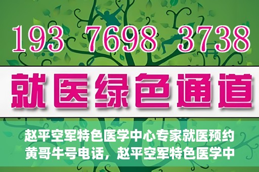 赵平空军特色医学中心专家就医预约黄哥牛号电话，赵平空军特色医学中心专家预约挂号攻略，黄哥牛号电话直达就医预约通道
