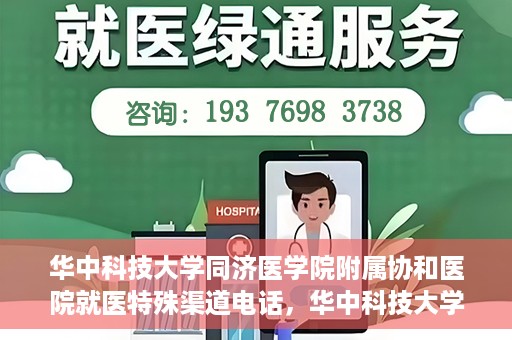 华中科技大学同济医学院附属协和医院就医特殊渠道电话，华中科技大学同济医学院附属协和医院就医特殊渠道联系电话详解