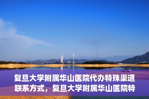 复旦大学附属华山医院代办特殊渠道联系方式，复旦大学附属华山医院特殊渠道联系方式代办服务详解