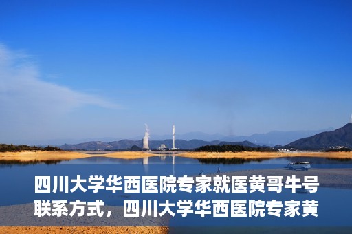 四川大学华西医院专家就医黄哥牛号联系方式，四川大学华西医院专家黄哥牛号联系方式解析与就医指南