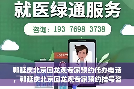 郭延庆北京回龙观专家预约代办电话，郭延庆北京回龙观专家预约挂号咨询热线