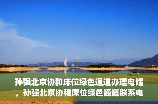 孙强北京协和床位绿色通道办理电话，孙强北京协和床位绿色通道联系电话揭秘