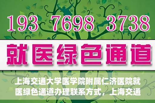 上海交通大学医学院附属仁济医院就医绿色通道办理联系方式，上海交通大学医学院附属仁济医院就医绿色通道办理指南及联系方式​​