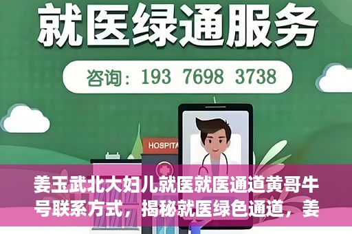 姜玉武北大妇儿就医就医通道黄哥牛号联系方式，揭秘就医绿色通道，姜玉武医生与北大妇儿就医通道背后的故事，黄哥牛号联系方式曝光