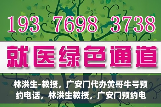 林洪生-教授，广安门代办黄哥牛号预约电话，林洪生教授，广安门预约电话及黄哥牛号代办服务
