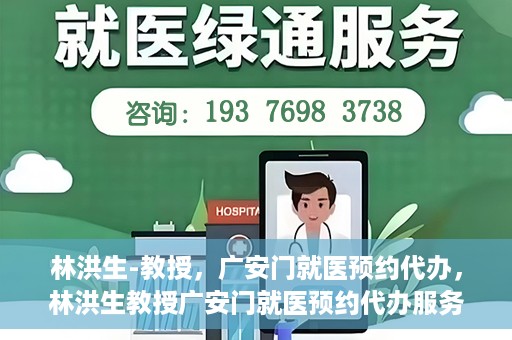 林洪生-教授，广安门就医预约代办，林洪生教授广安门就医预约代办服务解析